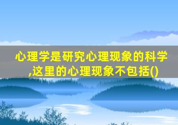 心理学是研究心理现象的科学,这里的心理现象不包括()