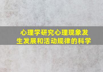 心理学研究心理现象发生发展和活动规律的科学