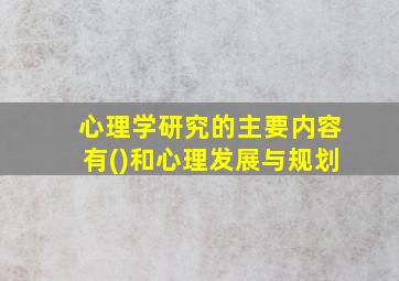 心理学研究的主要内容有()和心理发展与规划