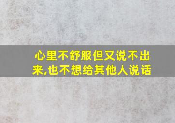 心里不舒服但又说不出来,也不想给其他人说话