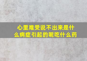 心里难受说不出来是什么病症引起的呢吃什么药