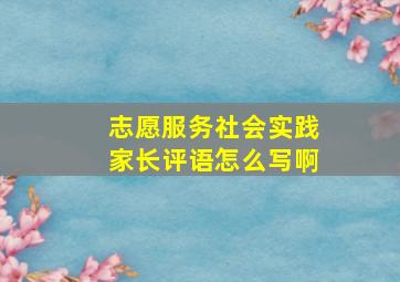 志愿服务社会实践家长评语怎么写啊