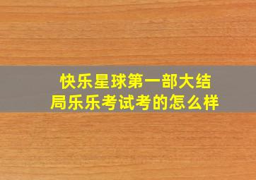 快乐星球第一部大结局乐乐考试考的怎么样