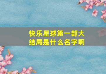 快乐星球第一部大结局是什么名字啊