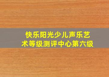 快乐阳光少儿声乐艺术等级测评中心第六级