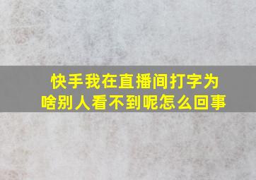 快手我在直播间打字为啥别人看不到呢怎么回事