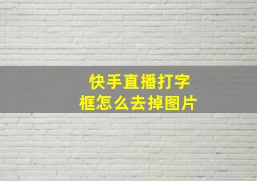 快手直播打字框怎么去掉图片