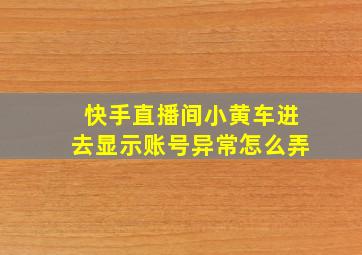 快手直播间小黄车进去显示账号异常怎么弄