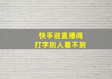 快手进直播间打字别人看不到