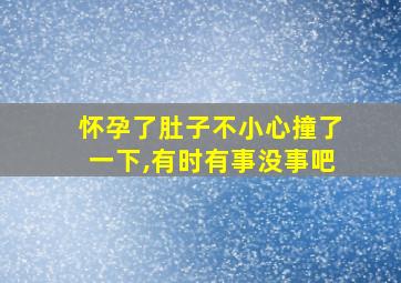 怀孕了肚子不小心撞了一下,有时有事没事吧