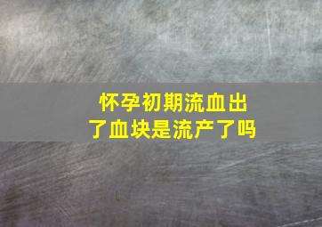 怀孕初期流血出了血块是流产了吗