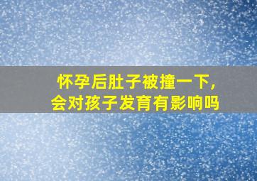 怀孕后肚子被撞一下,会对孩子发育有影响吗