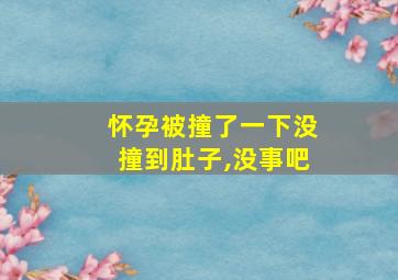 怀孕被撞了一下没撞到肚子,没事吧