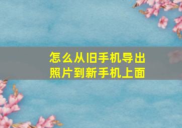 怎么从旧手机导出照片到新手机上面