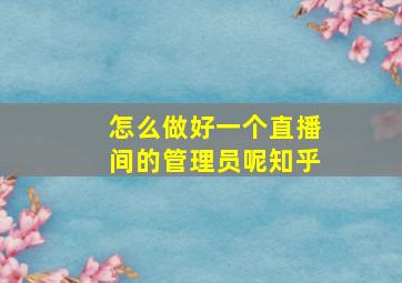 怎么做好一个直播间的管理员呢知乎