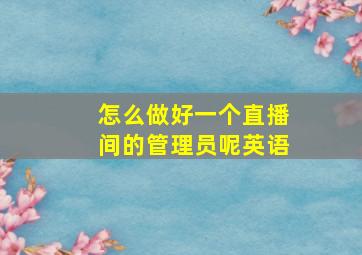 怎么做好一个直播间的管理员呢英语