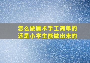 怎么做魔术手工简单的还是小学生能做出来的