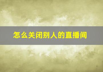 怎么关闭别人的直播间