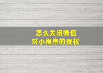 怎么关闭微信对小程序的授权