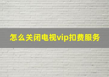 怎么关闭电视vip扣费服务