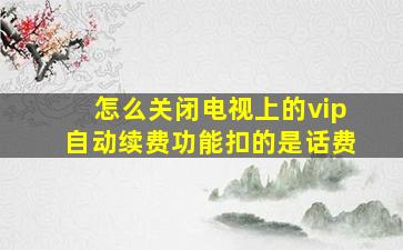 怎么关闭电视上的vip自动续费功能扣的是话费