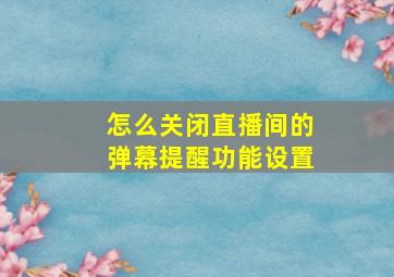 怎么关闭直播间的弹幕提醒功能设置