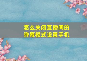 怎么关闭直播间的弹幕模式设置手机