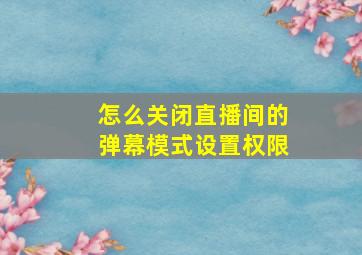 怎么关闭直播间的弹幕模式设置权限