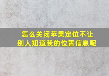 怎么关闭苹果定位不让别人知道我的位置信息呢