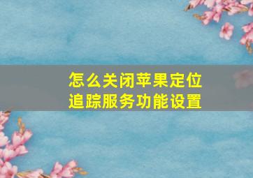 怎么关闭苹果定位追踪服务功能设置