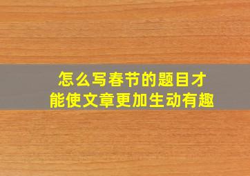 怎么写春节的题目才能使文章更加生动有趣