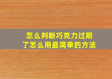 怎么判断巧克力过期了怎么用最简单的方法