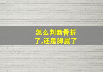 怎么判断骨折了,还是脚崴了