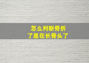 怎么判断骨折了是在长骨头了