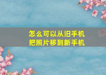 怎么可以从旧手机把照片移到新手机