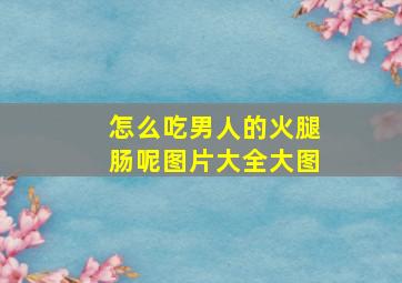 怎么吃男人的火腿肠呢图片大全大图