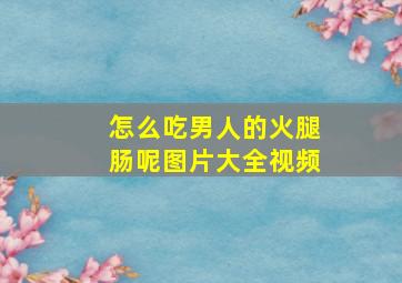 怎么吃男人的火腿肠呢图片大全视频