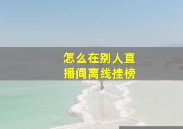 怎么在别人直播间离线挂榜