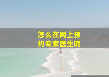 怎么在网上预约专家医生呢