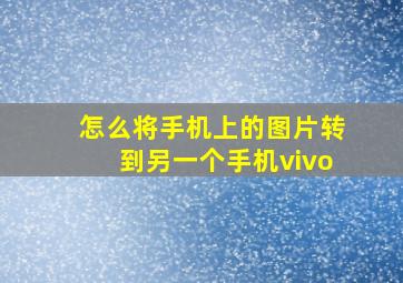 怎么将手机上的图片转到另一个手机vivo