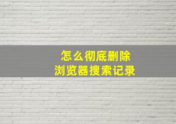 怎么彻底删除浏览器搜索记录