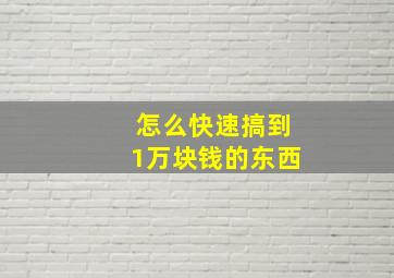 怎么快速搞到1万块钱的东西