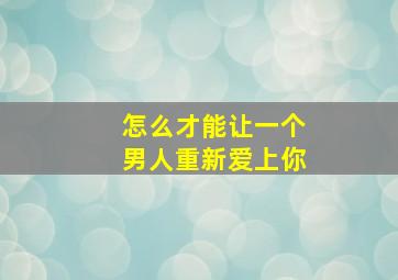 怎么才能让一个男人重新爱上你