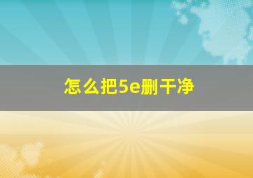 怎么把5e删干净