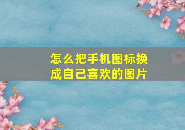 怎么把手机图标换成自己喜欢的图片