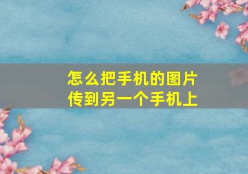 怎么把手机的图片传到另一个手机上