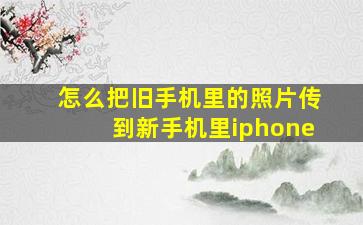 怎么把旧手机里的照片传到新手机里iphone