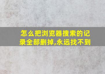 怎么把浏览器搜索的记录全部删掉,永远找不到