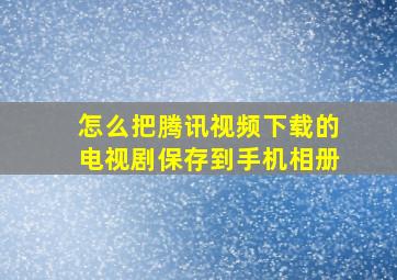 怎么把腾讯视频下载的电视剧保存到手机相册