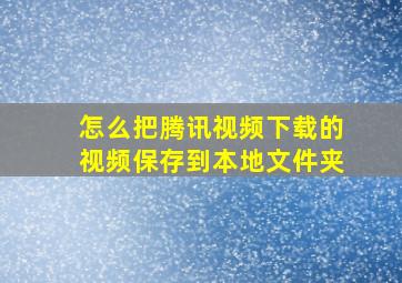 怎么把腾讯视频下载的视频保存到本地文件夹